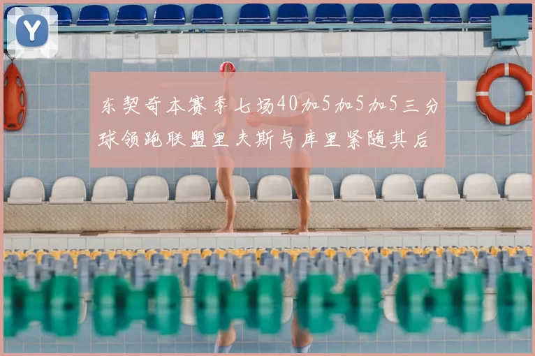 东契奇本赛季七场40加5加5加5三分球领跑联盟里夫斯与库里紧随其后