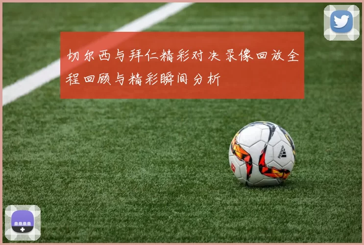 切尔西与拜仁精彩对决录像回放全程回顾与精彩瞬间分析