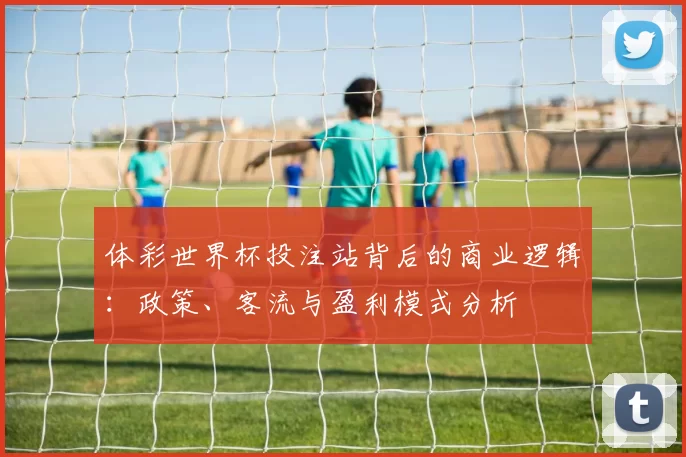 体彩世界杯投注站背后的商业逻辑：政策、客流与盈利模式分析