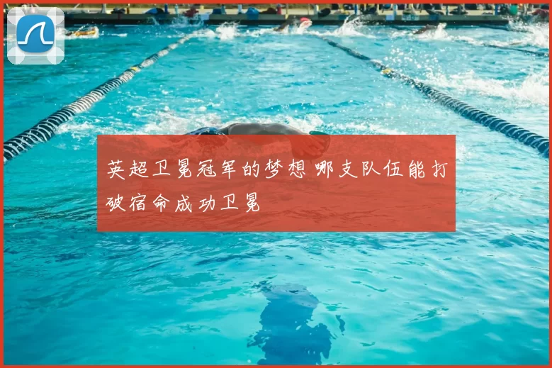 英超卫冕冠军的梦想 哪支队伍能打破宿命成功卫冕
