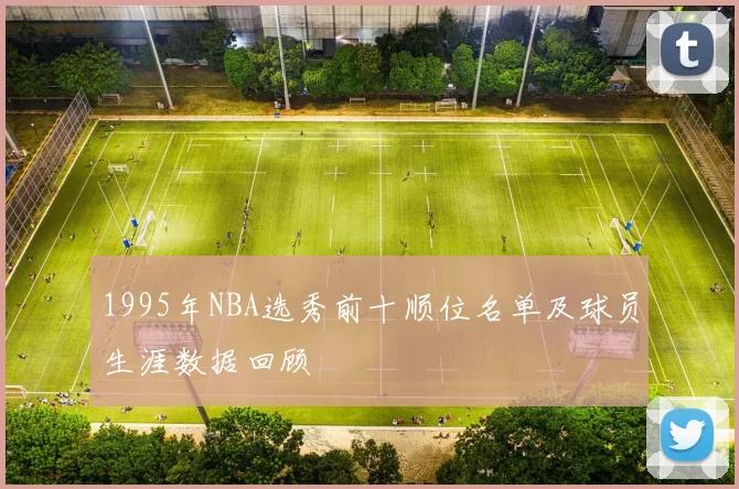 1995年NBA选秀前十顺位名单及球员生涯数据回顾