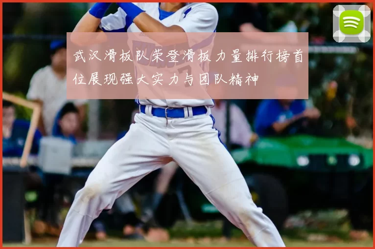 武汉滑板队荣登滑板力量排行榜首位展现强大实力与团队精神
