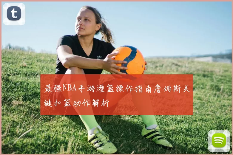 最强NBA手游灌篮操作指南詹姆斯关键扣篮动作解析