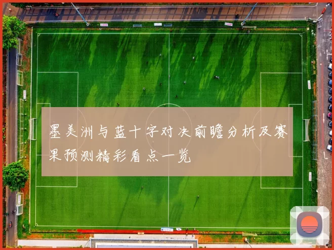 墨美洲与蓝十字对决前瞻分析及赛果预测精彩看点一览
