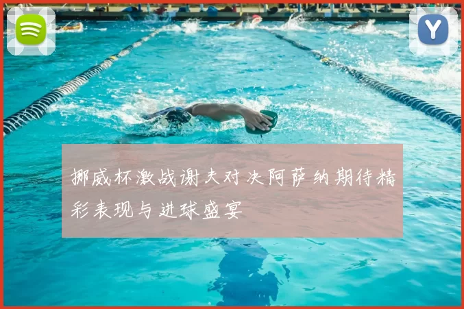 挪威杯激战谢夫对决阿萨纳期待精彩表现与进球盛宴