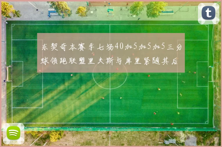 东契奇本赛季七场40加5加5加5三分球领跑联盟里夫斯与库里紧随其后