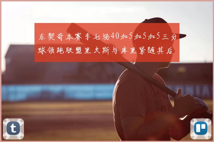 东契奇本赛季七场40加5加5加5三分球领跑联盟里夫斯与库里紧随其后
