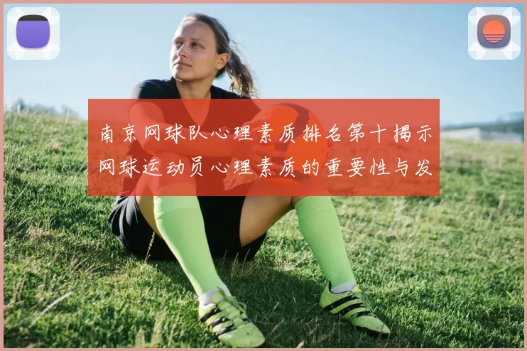南京网球队心理素质排名第十揭示网球运动员心理素质的重要性与发展潜力
