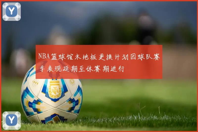 NBA篮球馆木地板更换计划因球队赛季表现延期至休赛期进行