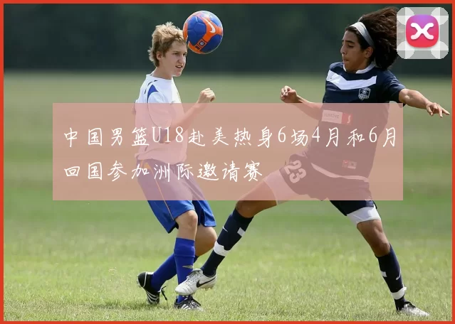 中国男篮U18赴美热身6场4月和6月回国参加洲际邀请赛