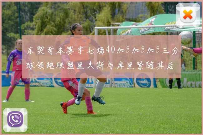 东契奇本赛季七场40加5加5加5三分球领跑联盟里夫斯与库里紧随其后