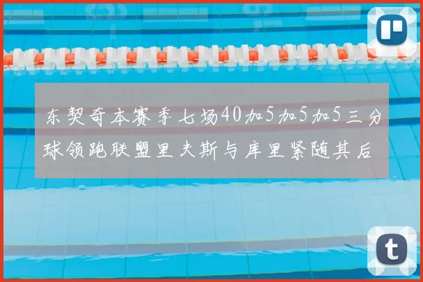 东契奇本赛季七场40加5加5加5三分球领跑联盟里夫斯与库里紧随其后