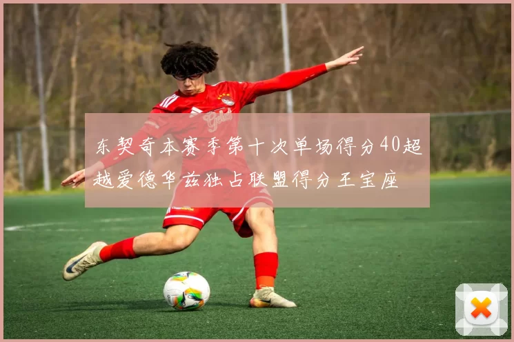 东契奇本赛季第十次单场得分40超越爱德华兹独占联盟得分王宝座