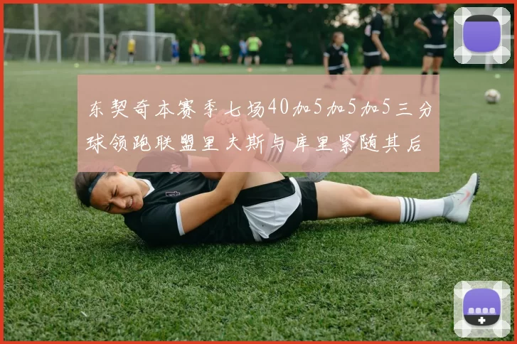 东契奇本赛季七场40加5加5加5三分球领跑联盟里夫斯与库里紧随其后