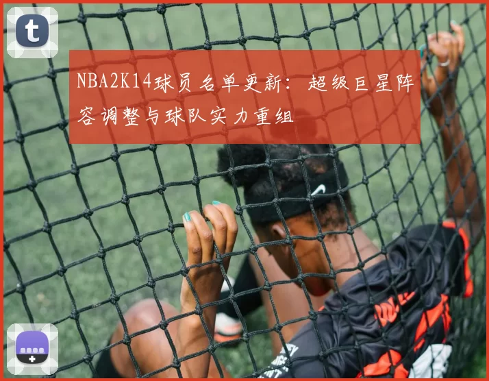 NBA2K14球员名单更新：超级巨星阵容调整与球队实力重组