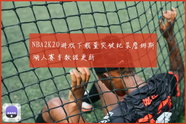 NBA2K20游戏下载量突破纪录詹姆斯湖人赛季数据更新