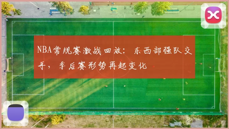 NBA常规赛激战回放:东西部强队交手,季后赛形势再起变化
