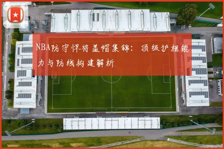 NBA防守悍将盖帽集锦:顶级护框能力与防线构建解析