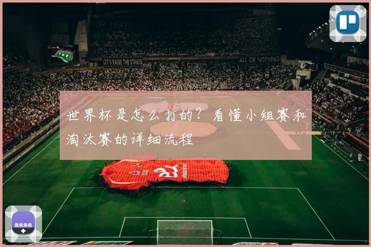 世界杯是怎么打的？看懂小组赛和淘汰赛的详细流程