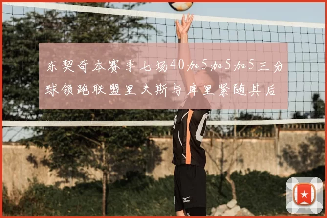东契奇本赛季七场40加5加5加5三分球领跑联盟里夫斯与库里紧随其后