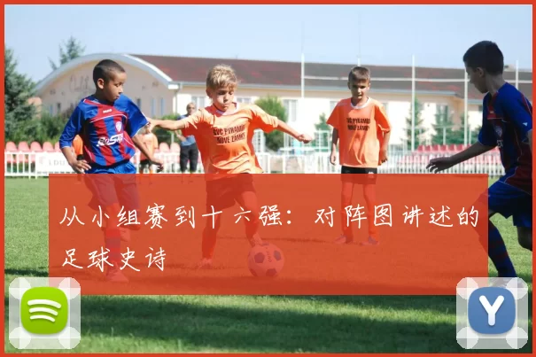 从小组赛到十六强：对阵图讲述的足球史诗