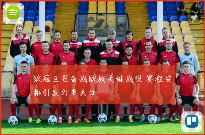 欧冠巨星备战欧战关键战役 赛程安排引发外界关注