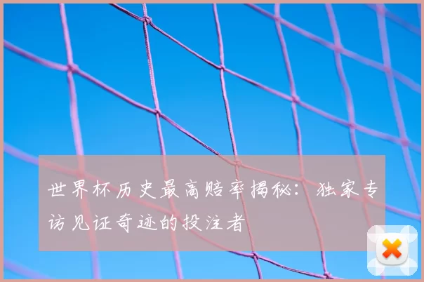 世界杯历史最高赔率揭秘:独家专访见证奇迹的投注者