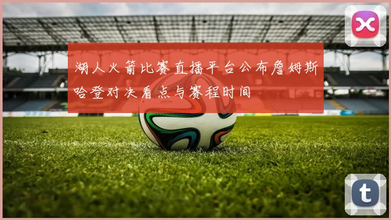 湖人火箭比赛直播平台公布詹姆斯哈登对决看点与赛程时间