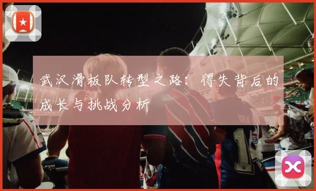 武汉滑板队转型之路：得失背后的成长与挑战分析