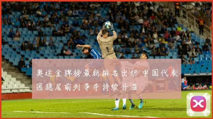 奥运金牌榜最新排名出炉 中国代表团稳居前列争夺持续升温
