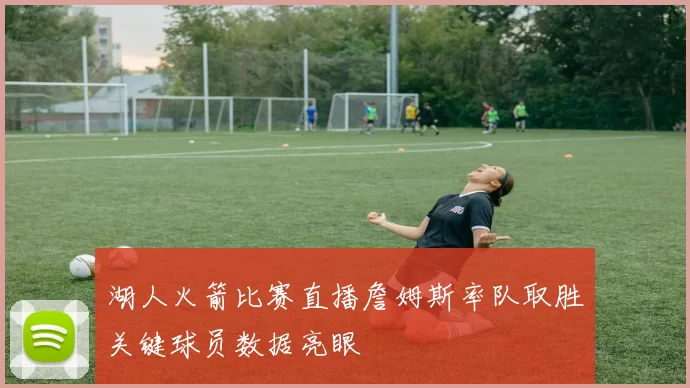 湖人火箭比赛直播詹姆斯率队取胜关键球员数据亮眼