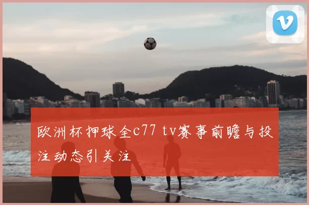 欧洲杯押球全c77 tv赛事前瞻与投注动态引关注