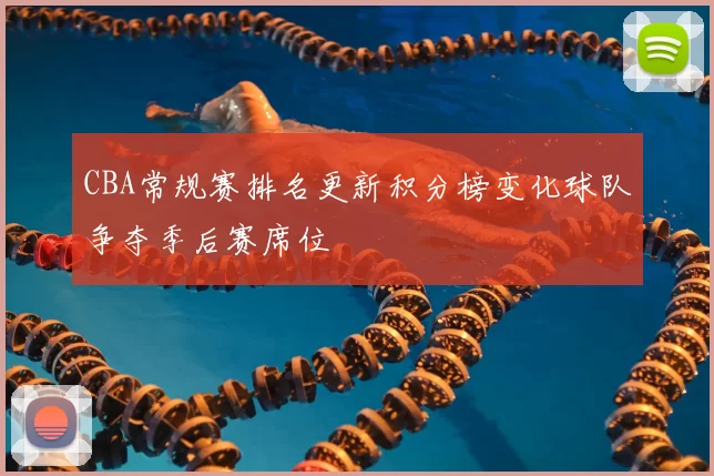 CBA常规赛排名更新积分榜变化球队争夺季后赛席位
