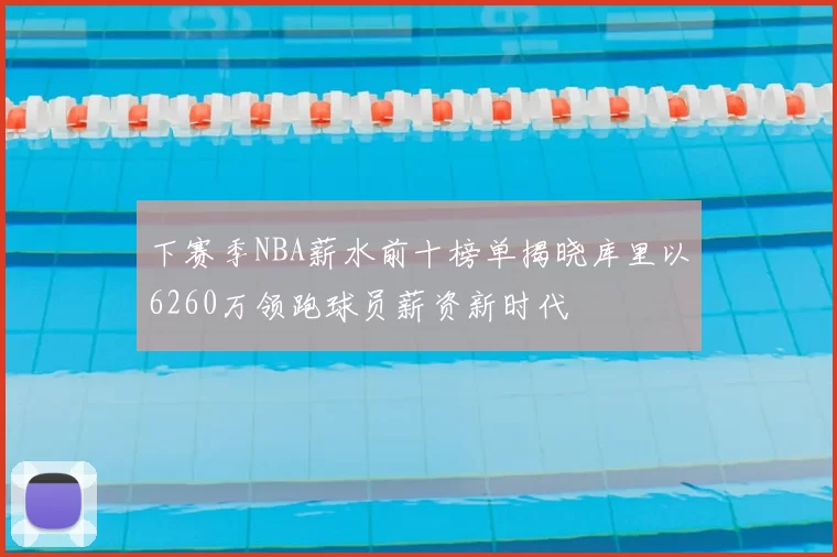 下赛季NBA薪水前十榜单揭晓库里以6260万领跑球员薪资新时代