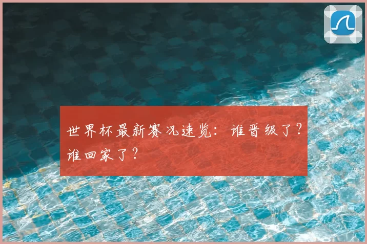 世界杯最新赛况速览:谁晋级了?谁回家了?