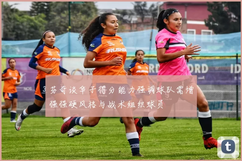 芬奇谈华子得分能力强调球队需增强强硬风格与战术组织球员