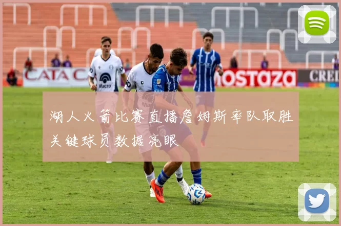 湖人火箭比赛直播詹姆斯率队取胜关键球员数据亮眼