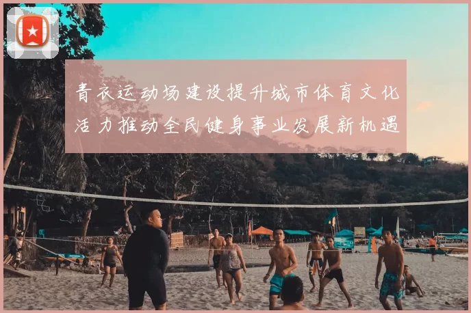 青衣运动场建设提升城市体育文化活力推动全民健身事业发展新机遇