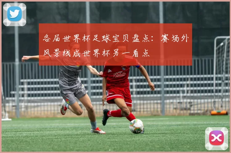 各届世界杯足球宝贝盘点：赛场外风景线成世界杯另一看点