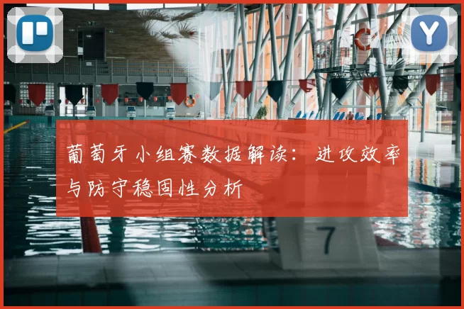 葡萄牙小组赛数据解读:进攻效率与防守稳固性分析