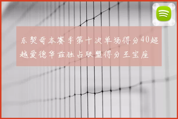 东契奇本赛季第十次单场得分40超越爱德华兹独占联盟得分王宝座