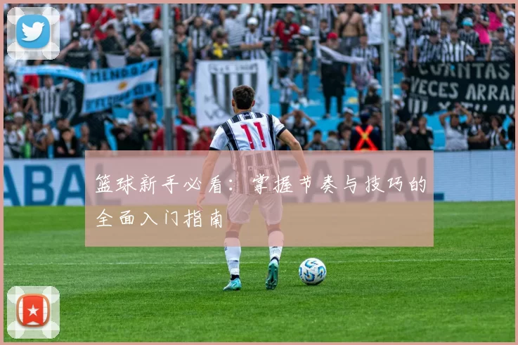 篮球新手必看：掌握节奏与技巧的全面入门指南