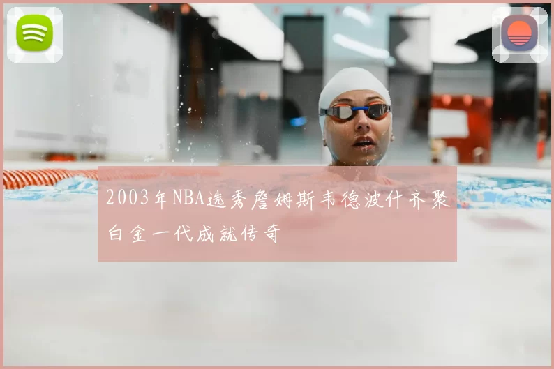 2003年NBA选秀詹姆斯韦德波什齐聚白金一代成就传奇