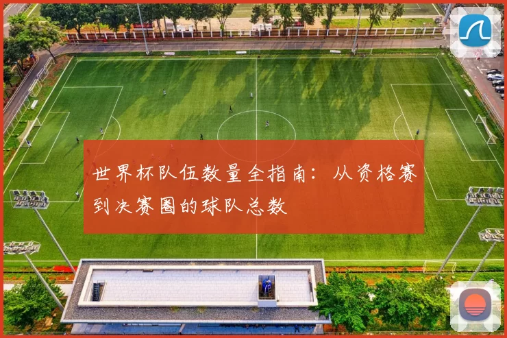 世界杯队伍数量全指南：从资格赛到决赛圈的球队总数