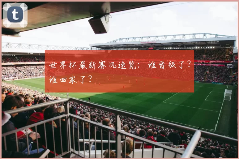 世界杯最新赛况速览:谁晋级了?谁回家了?