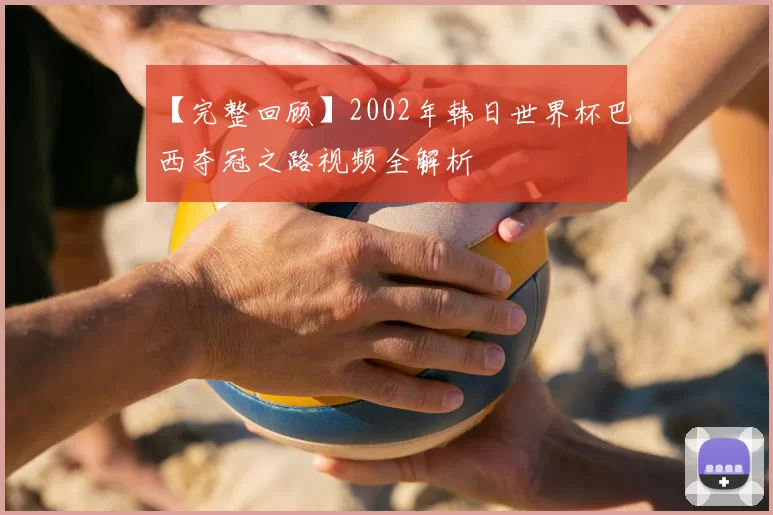 【完整回顾】2002年韩日世界杯巴西夺冠之路视频全解析