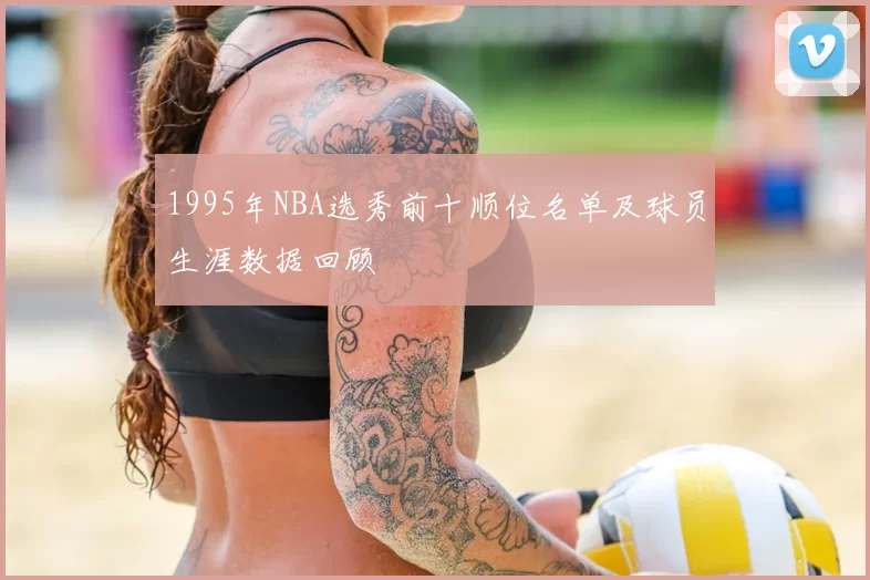 1995年NBA选秀前十顺位名单及球员生涯数据回顾
