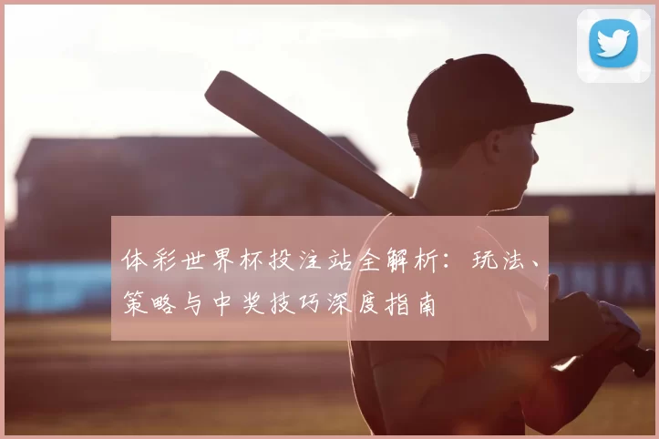 体彩世界杯投注站全解析:玩法、策略与中奖技巧深度指南