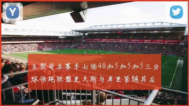 东契奇本赛季七场40加5加5加5三分球领跑联盟里夫斯与库里紧随其后