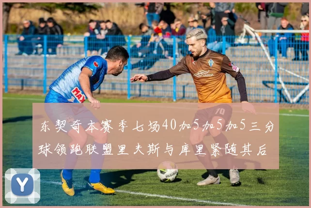 东契奇本赛季七场40加5加5加5三分球领跑联盟里夫斯与库里紧随其后